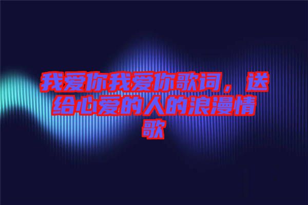 我愛你我愛你歌詞，送給心愛的人的浪漫情歌