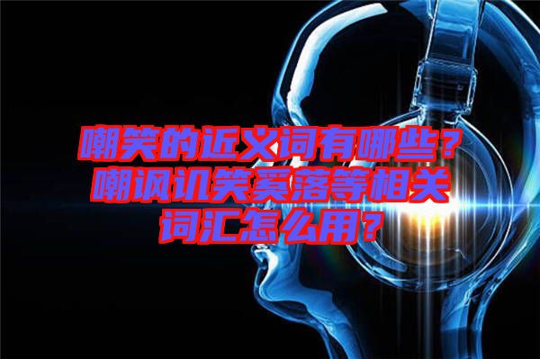 嘲笑的近義詞有哪些？嘲諷譏笑奚落等相關詞匯怎么用？
