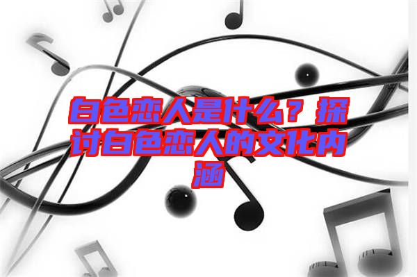 白色戀人是什么？探討白色戀人的文化內(nèi)涵