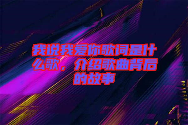 我說(shuō)我愛你歌詞是什么歌，介紹歌曲背后的故事