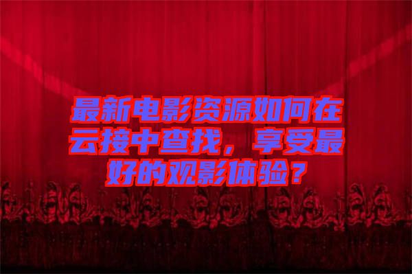 最新電影資源如何在云接中查找，享受最好的觀影體驗(yàn)？