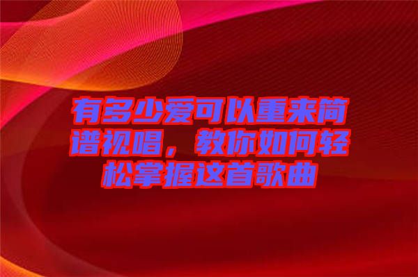 有多少愛可以重來簡譜視唱，教你如何輕松掌握這首歌曲