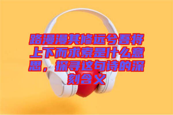 路漫漫其修遠(yuǎn)兮吾將上下而求索是什么意思，探尋這句詩(shī)的深刻含義