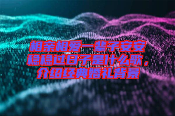 相親相愛(ài)一輩子安安穩(wěn)穩(wěn)過(guò)日子是什么歌，介紹經(jīng)典婚禮背景