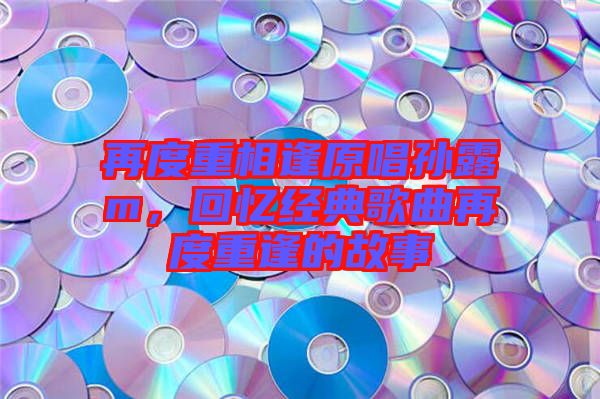 再度重相逢原唱孫露m，回憶經(jīng)典歌曲再度重逢的故事