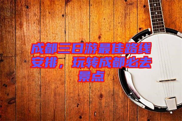 成都三日游最佳路線安排，玩轉(zhuǎn)成都必去景點