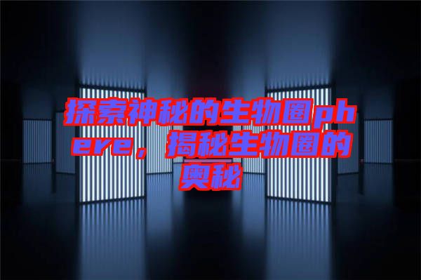 探索神秘的生物圈phere，揭秘生物圈的奧秘