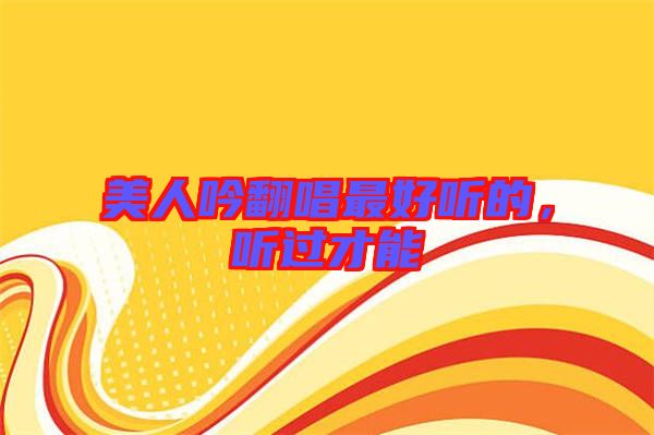 美人吟翻唱最好聽(tīng)的，聽(tīng)過(guò)才能