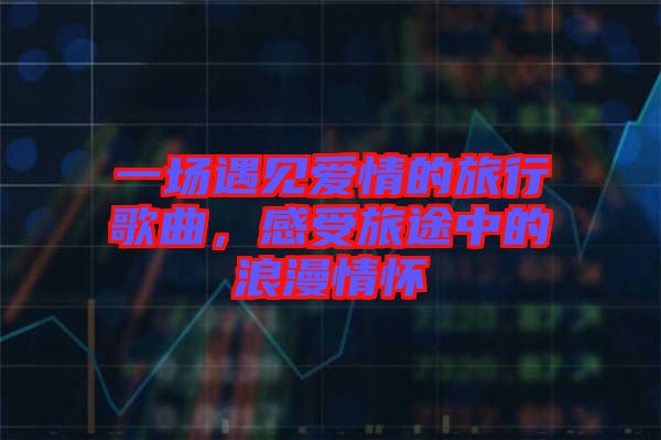 一場遇見愛情的旅行歌曲，感受旅途中的浪漫情懷