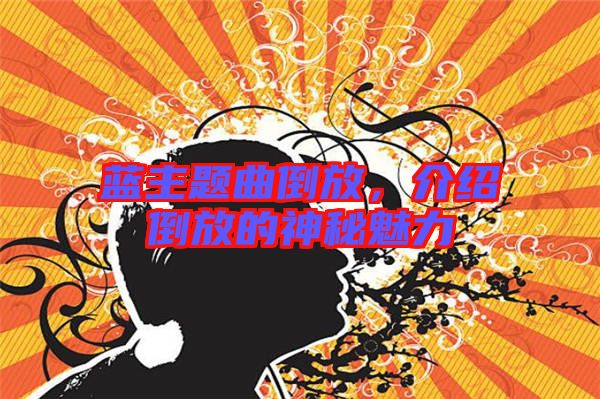 藍(lán)主題曲倒放，介紹倒放的神秘魅力