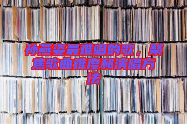 孫燕姿最難唱的歌，聚焦歌曲難度和演唱方法
