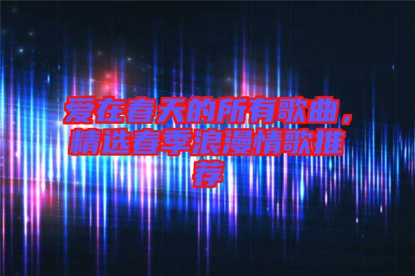 愛(ài)在春天的所有歌曲，精選春季浪漫情歌推薦