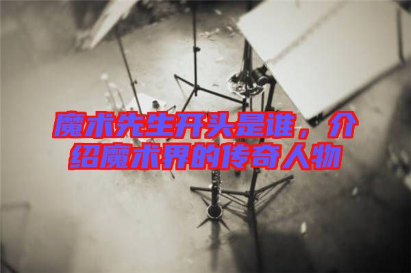 魔術(shù)先生開頭是誰，介紹魔術(shù)界的傳奇人物