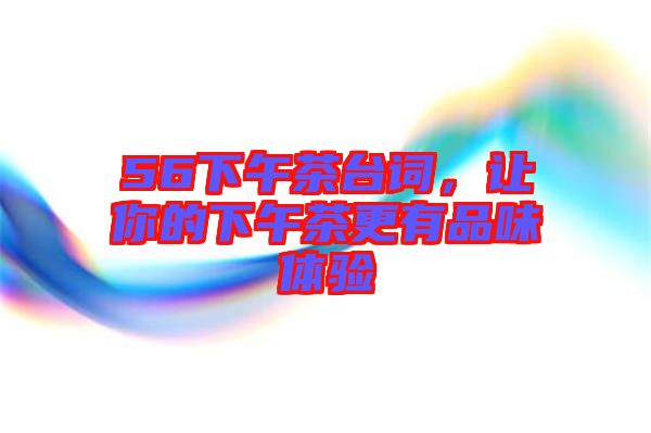 56下午茶臺(tái)詞，讓你的下午茶更有品味體驗(yàn)