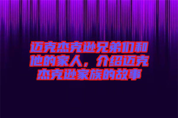 邁克杰克遜兄弟們和他的家人，介紹邁克杰克遜家族的故事