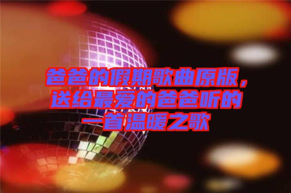 爸爸的假期歌曲原版，送給最愛的爸爸聽的一首溫暖之歌