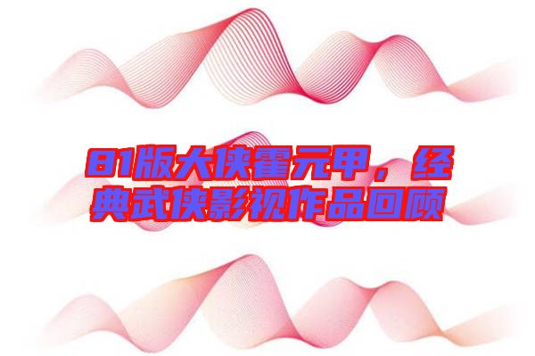 81版大俠霍元甲，經(jīng)典武俠影視作品回顧