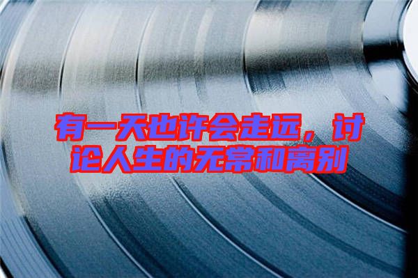 有一天也許會(huì)走遠(yuǎn)，討論人生的無(wú)常和離別