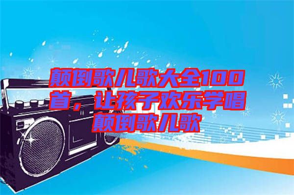 顛倒歌兒歌大全100首，讓孩子歡樂(lè)學(xué)唱顛倒歌兒歌