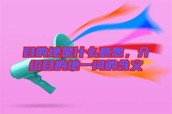 目的地是什么意思，介紹目的地一詞的含義