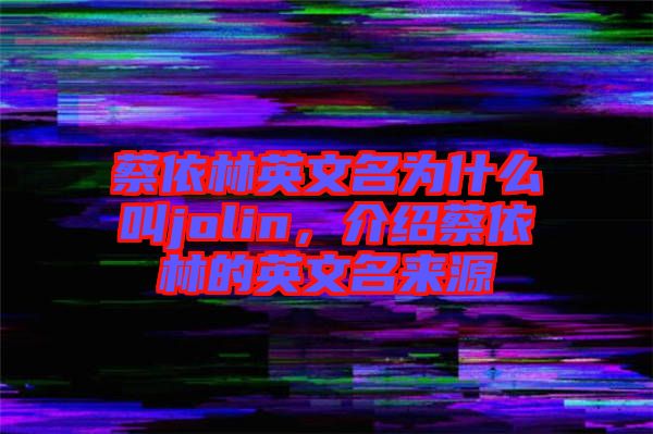 蔡依林英文名為什么叫jolin，介紹蔡依林的英文名來源