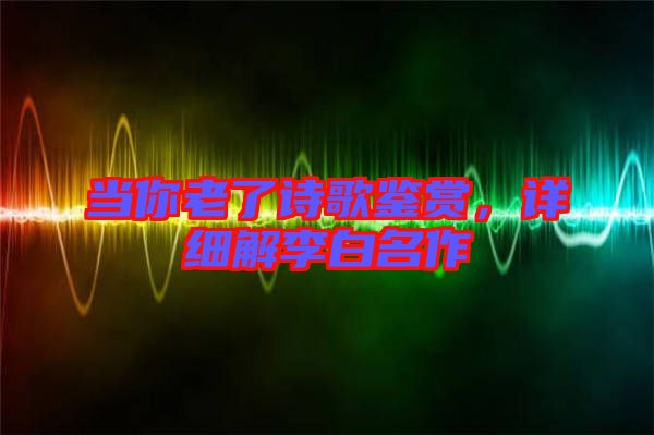 當你老了詩歌鑒賞，詳細解李白名作