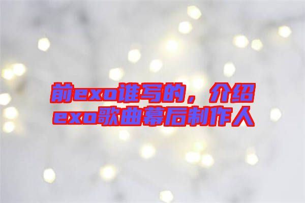 前exo誰(shuí)寫(xiě)的，介紹exo歌曲幕后制作人