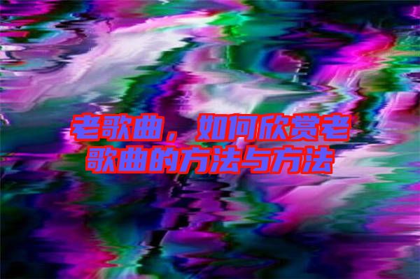 老歌曲，如何欣賞老歌曲的方法與方法