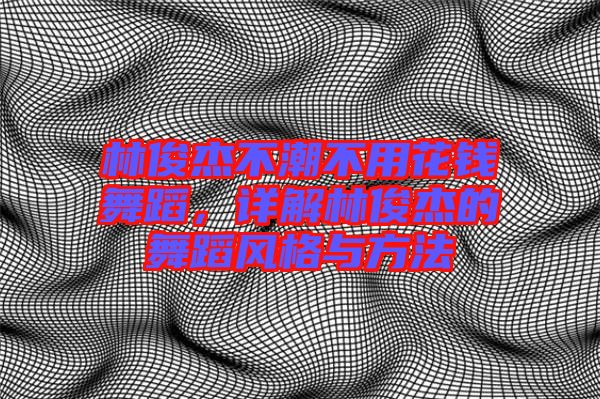 林俊杰不潮不用花錢舞蹈，詳解林俊杰的舞蹈風(fēng)格與方法