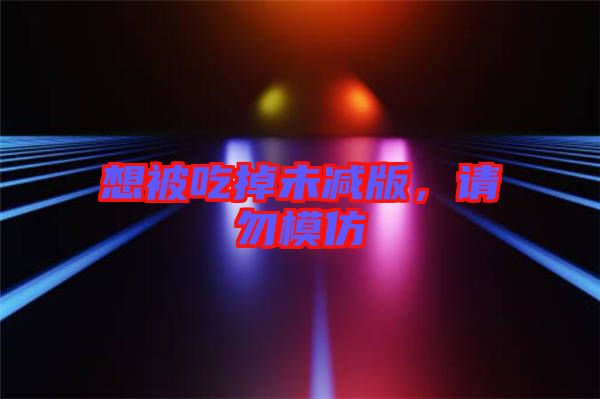 想被吃掉未減版，請勿模仿
