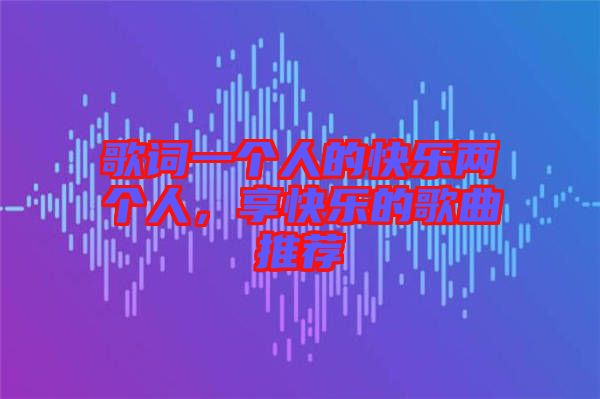 歌詞一個(gè)人的快樂兩個(gè)人，享快樂的歌曲推薦