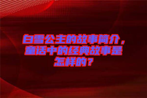 白雪公主的故事簡(jiǎn)介，童話中的經(jīng)典故事是怎樣的？