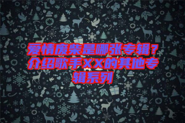 愛情廢柴是哪張專輯？介紹歌手XX的其他專輯系列