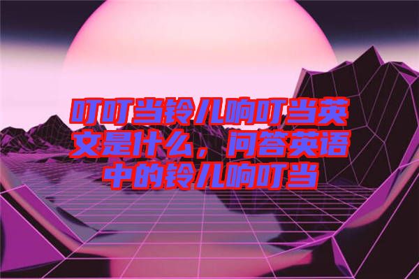 叮叮當(dāng)鈴兒響叮當(dāng)英文是什么，問(wèn)答英語(yǔ)中的鈴兒響叮當(dāng)