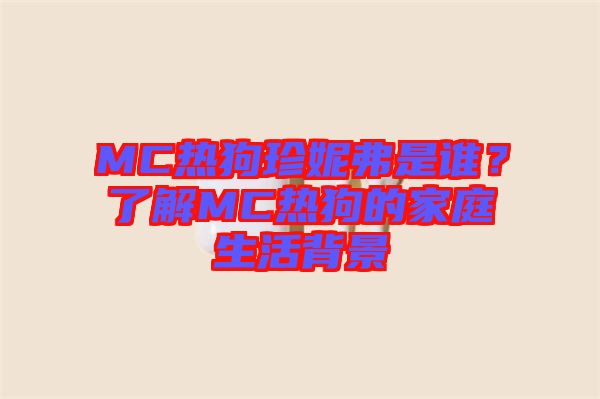 MC熱狗珍妮弗是誰(shuí)？了解MC熱狗的家庭生活背景