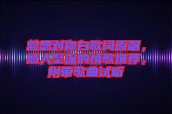 總想對(duì)你白歌詞原唱，感人至深的情歌推薦，附帶歌曲試聽