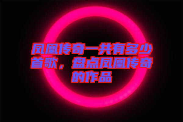 鳳凰傳奇一共有多少首歌，盤點(diǎn)鳳凰傳奇的作品