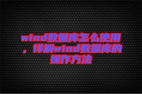 wind數(shù)據庫怎么使用，詳解wind數(shù)據庫的操作方法