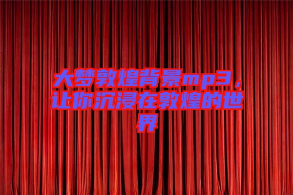 大夢(mèng)敦煌背景mp3，讓你沉浸在敦煌的世界