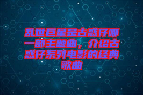 亂世巨星是古惑仔哪一部主題曲，介紹古惑仔系列電影的經(jīng)典歌曲