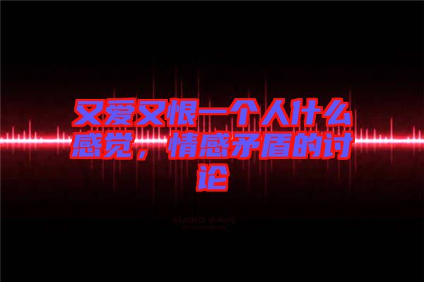 又愛又恨一個人什么感覺，情感矛盾的討論
