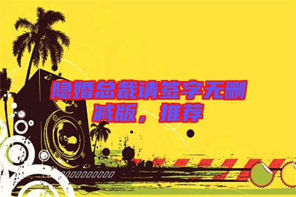 隱婚總裁請(qǐng)簽字無(wú)刪減版，推薦