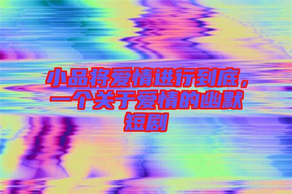 小品將愛(ài)情進(jìn)行到底，一個(gè)關(guān)于愛(ài)情的幽默短劇
