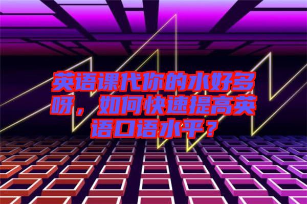 英語(yǔ)課代你的水好多呀，如何快速提高英語(yǔ)口語(yǔ)水平？