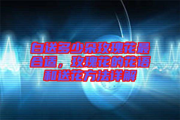 白送多少朵玫瑰花最合適，玫瑰花的花語和送花方法詳解