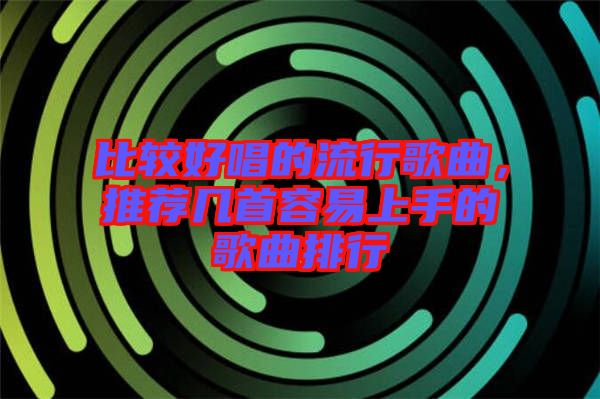 比較好唱的流行歌曲，推薦幾首容易上手的歌曲排行