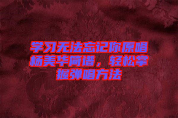 學(xué)習(xí)無法忘記你原唱楊美華簡譜，輕松掌握彈唱方法