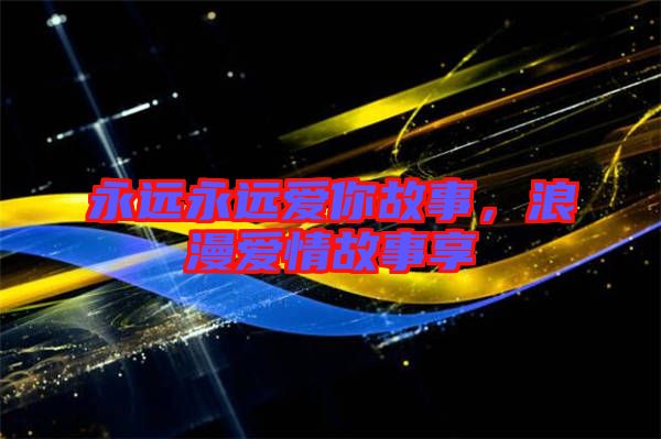永遠(yuǎn)永遠(yuǎn)愛你故事，浪漫愛情故事享
