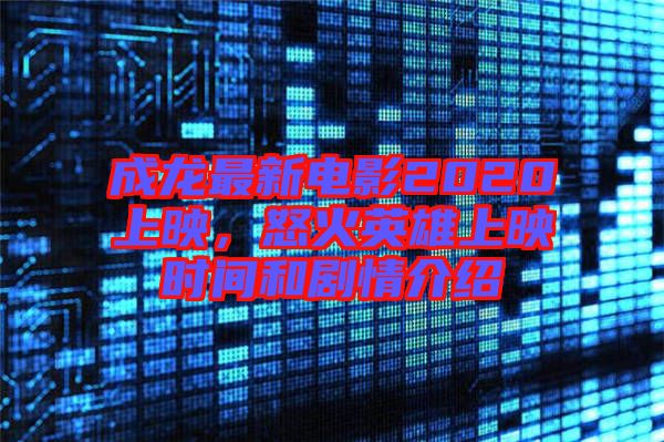 成龍最新電影2020上映，怒火英雄上映時間和劇情介紹