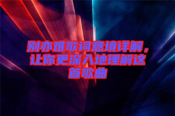 別亦難歌詞意境詳解，讓你更深入地理解這首歌曲